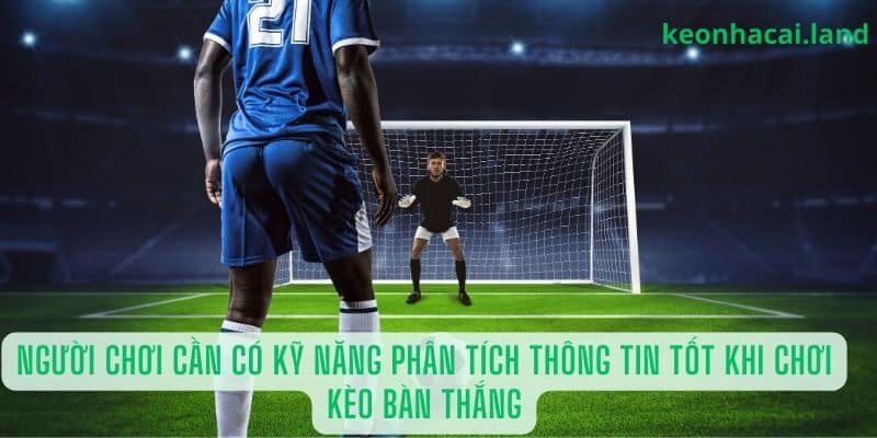 người chơi cần có kỹ năng phân tích thông tin tốt khi chơi kèo bàn thắng