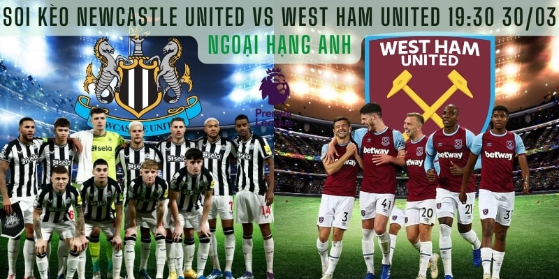 Soi kèo Newcastle United vs West Ham United 19h30 Ngày 30/03