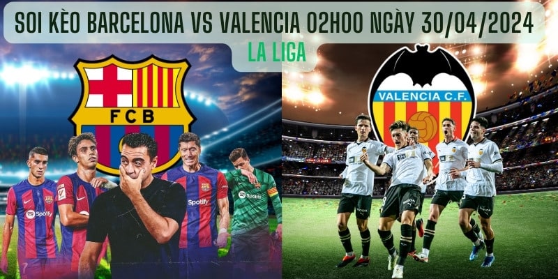 Soi kèo Barcelona vs Valencia 02h00 Ngày 30/04/2024