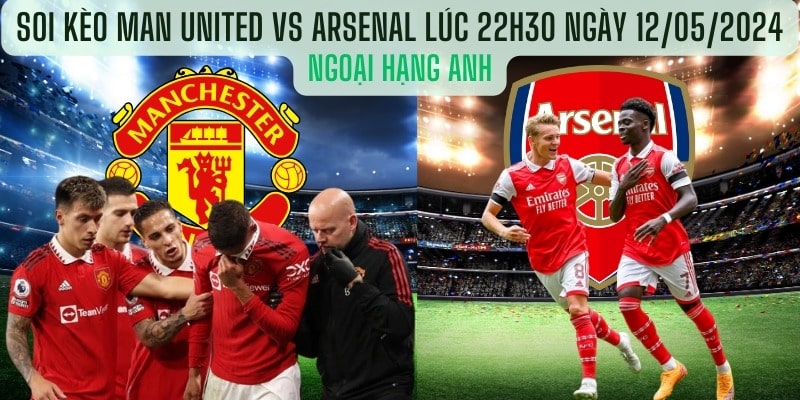 Soi kèo Man United vs Arsenal lúc 22h30 Ngày 12/05/2024